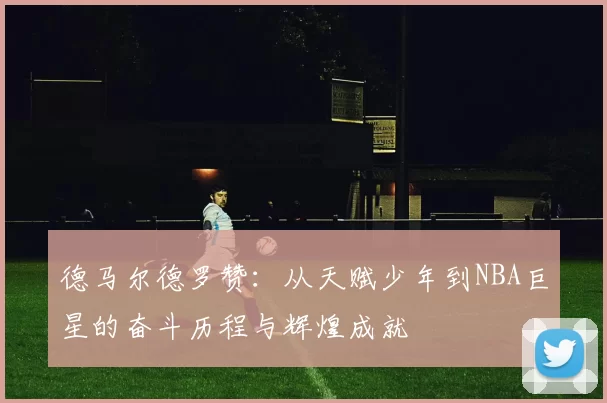 德马尔德罗赞：从天赋少年到NBA巨星的奋斗历程与辉煌成就