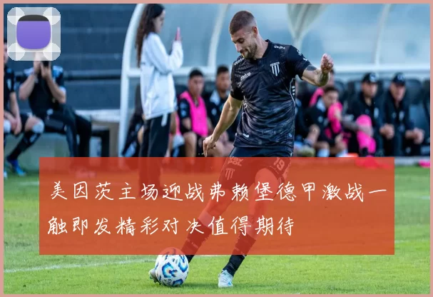 美因茨主场迎战弗赖堡德甲激战一触即发精彩对决值得期待