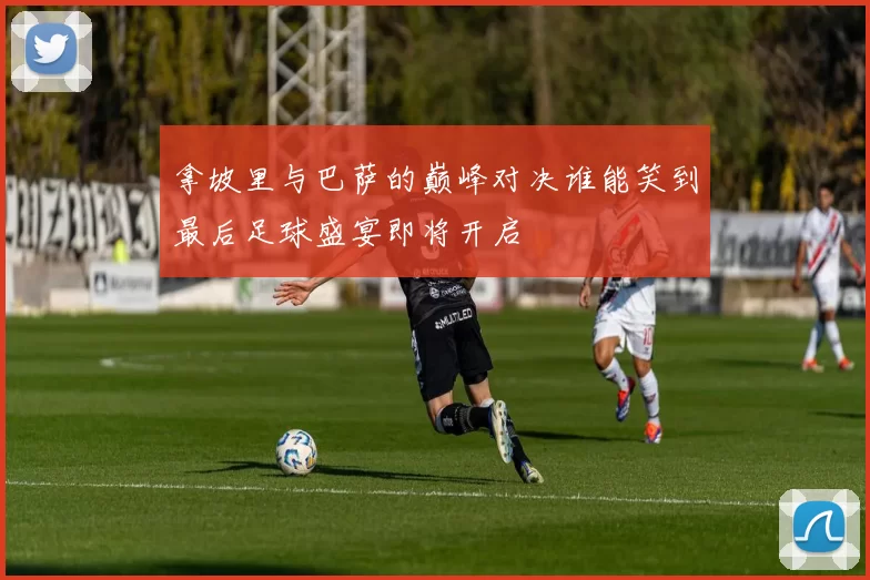 拿坡里与巴萨的巅峰对决谁能笑到最后足球盛宴即将开启