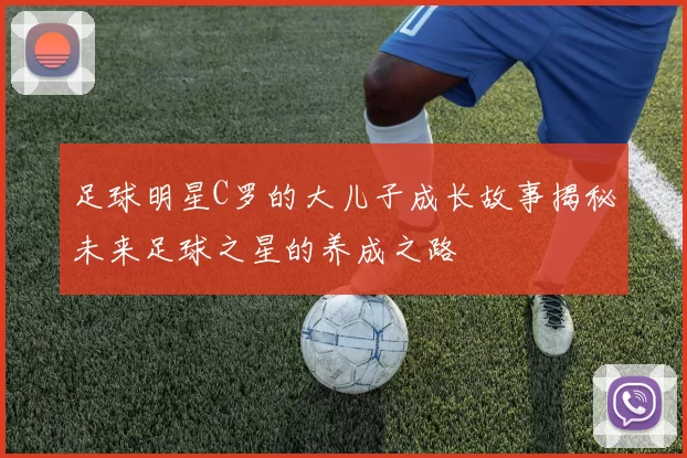 足球明星C罗的大儿子成长故事揭秘未来足球之星的养成之路