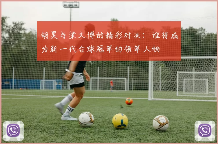 胡昊与梁文博的精彩对决：谁将成为新一代台球冠军的领军人物