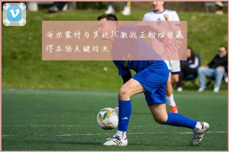 海尔蒙特与罗达JC激战正酣谁将赢得本场关键对决