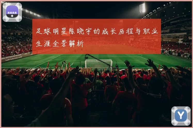 足球明星陈晓宇的成长历程与职业生涯全景解析