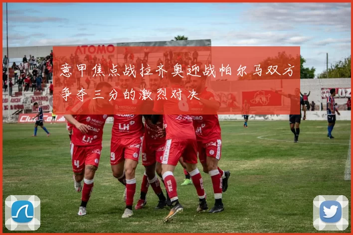 意甲焦点战拉齐奥迎战帕尔马双方争夺三分的激烈对决