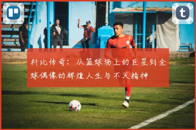 科比传奇：从篮球场上的巨星到全球偶像的辉煌人生与不灭精神