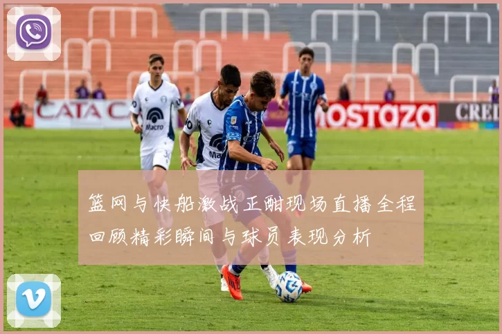 篮网与快船激战正酣现场直播全程回顾精彩瞬间与球员表现分析